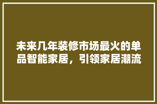 未来几年装修市场最火的单品智能家居，引领家居潮流新风尚