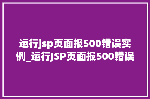 运行jsp页面报500错误实例_运行JSP页面报500错误实例排查与解决全攻略
