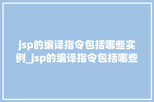 jsp的编译指令包括哪些实例_jsp的编译指令包括哪些实例和方法
