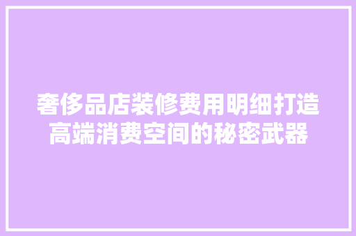 奢侈品店装修费用明细打造高端消费空间的秘密武器