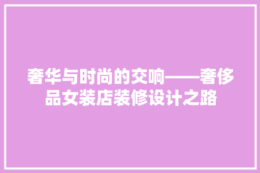 奢华与时尚的交响——奢侈品女装店装修设计之路
