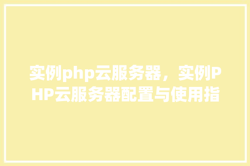 实例php云服务器，实例PHP云服务器配置与使用指南