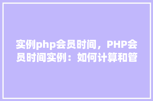 实例php会员时间，PHP会员时间实例：如何计算和管理会员有效期