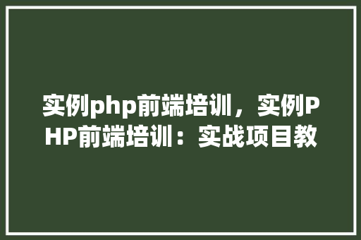 实例php前端培训，实例PHP前端培训：实战项目教学例子介绍