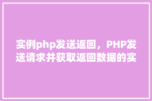 实例php发送返回，PHP发送请求并获取返回数据的实例教程