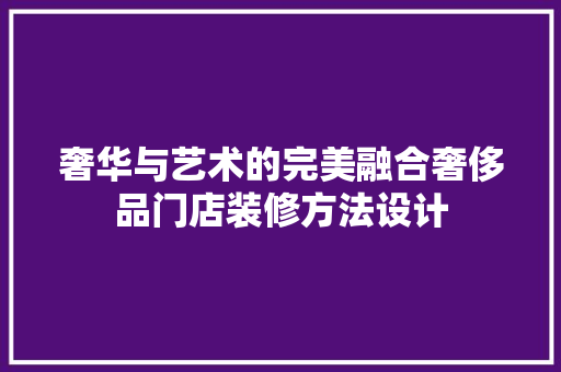 奢华与艺术的完美融合奢侈品门店装修方法设计