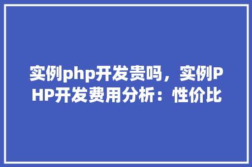 实例php开发贵吗，实例PHP开发费用分析：性价比对比实例