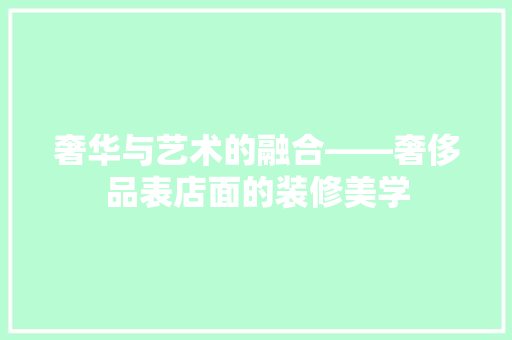 奢华与艺术的融合——奢侈品表店面的装修美学