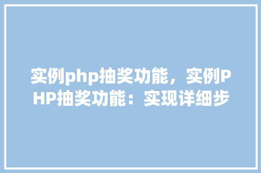 实例php抽奖功能，实例PHP抽奖功能：实现详细步骤与代码示例