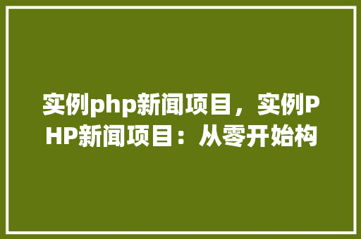 实例php新闻项目，实例PHP新闻项目：从零开始构建新闻发布系统