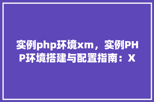 实例php环境xm，实例PHP环境搭建与配置指南：XM环境实例