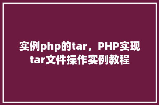实例php的tar，PHP实现tar文件操作实例教程