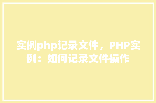 实例php记录文件，PHP实例：如何记录文件操作
