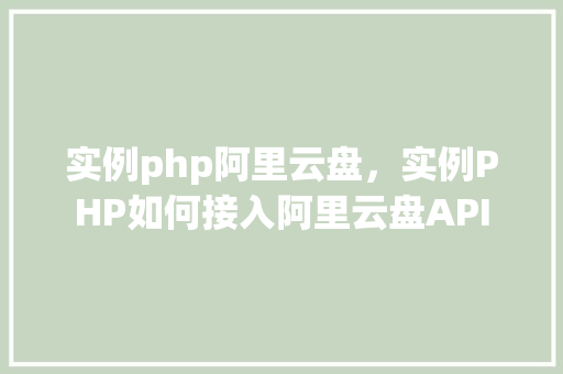 实例php阿里云盘，实例PHP如何接入阿里云盘API