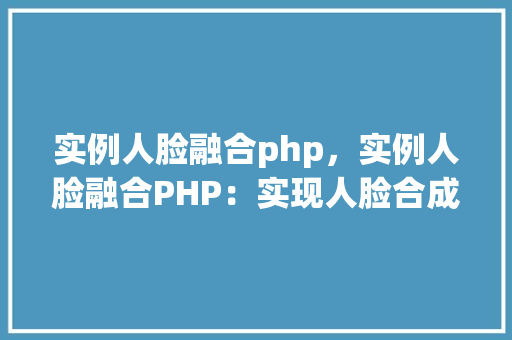 实例人脸融合php，实例人脸融合PHP：实现人脸合成方法介绍