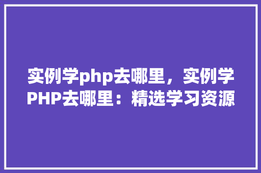实例学php去哪里，实例学PHP去哪里：精选学习资源一览表