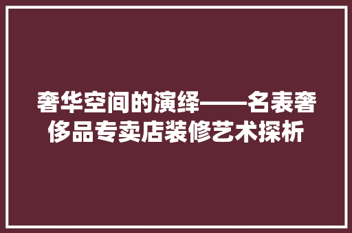 奢华空间的演绎——名表奢侈品专卖店装修艺术探析 奢华空间的演绎——名表奢侈品专卖店装修艺术探析