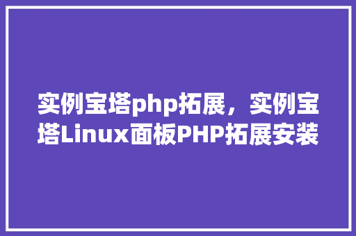 实例宝塔php拓展，实例宝塔Linux面板PHP拓展安装与配置指南