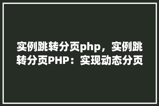 实例跳转分页php，实例跳转分页PHP：实现动态分页显示的完整教程