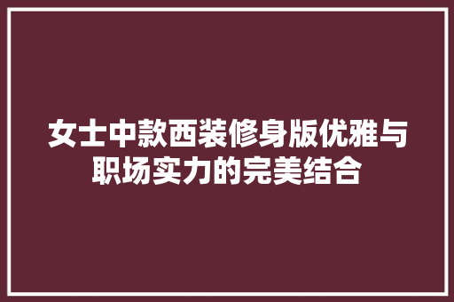 女士中款西装修身版优雅与职场实力的完美结合 女士中款西装修身版优雅与职场实力的完美结合