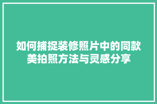 如何捕捉装修照片中的同款美拍照方法与灵感分享
