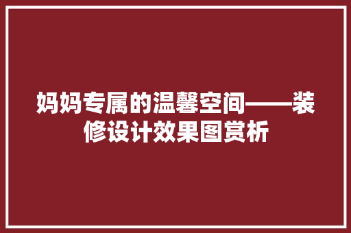 妈妈专属的温馨空间——装修设计效果图赏析