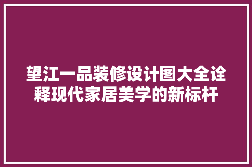 望江一品装修设计图大全诠释现代家居美学的新标杆