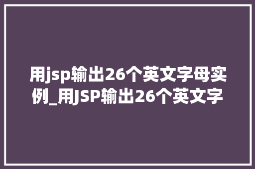 用jsp输出26个英文字母实例_用JSP输出26个英文字母实例从入门到精通