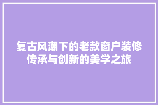 复古风潮下的老款窗户装修传承与创新的美学之旅