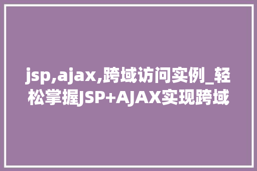 jsp,ajax,跨域访问实例_轻松掌握JSP+AJAX实现跨域访问实例一步步教你跨域访问的奥秘