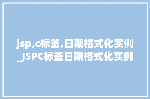 jsp,c标签,日期格式化实例_JSPC标签日期格式化实例轻松掌握日期格式化方法