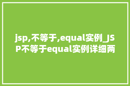 jsp,不等于,equal实例_JSP不等于equal实例详细两者之间的区别