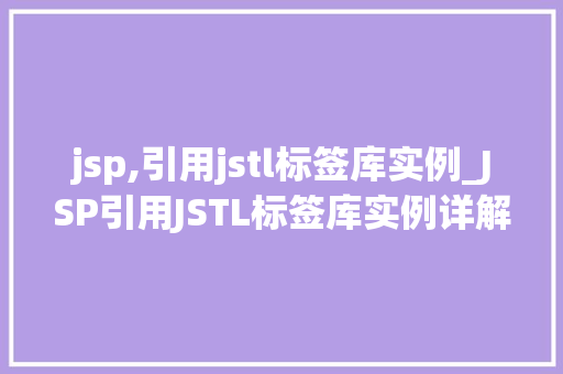 jsp,引用jstl标签库实例_JSP引用JSTL标签库实例详解让页面更高效、更简洁
