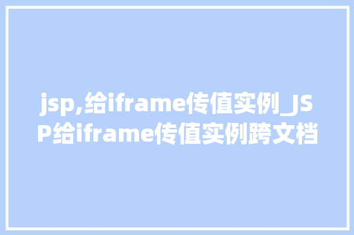 jsp,给iframe传值实例_JSP给iframe传值实例跨文档通信的适用方法