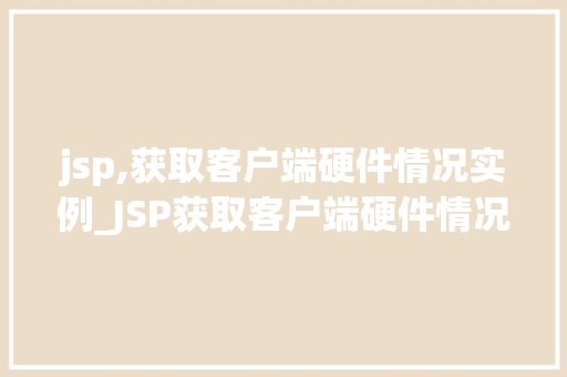 jsp,获取客户端硬件情况实例_JSP获取客户端硬件情况实例详解轻松掌握浏览器信息