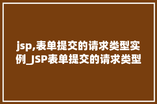 jsp,表单提交的请求类型实例_JSP表单提交的请求类型实例详解从GET到POST，一网打尽