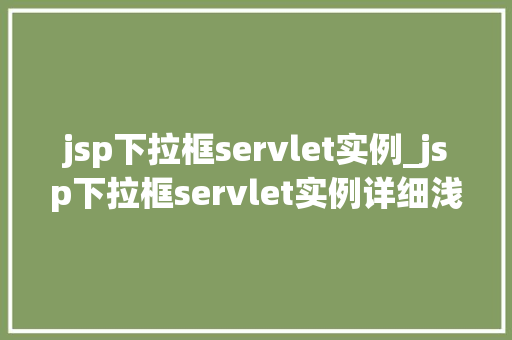 jsp下拉框servlet实例_jsp下拉框servlet实例详细浅出JavaWeb开发中的关键技术
