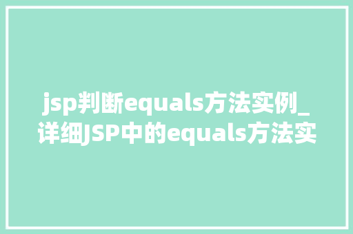 jsp判断equals方法实例_详细JSP中的equals方法实例实战方法