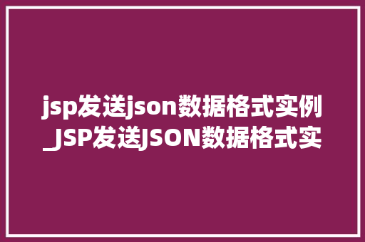 jsp发送json数据格式实例_JSP发送JSON数据格式实例详细浅出带你飞