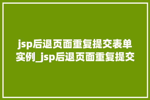 jsp后退页面重复提交表单实例_jsp后退页面重复提交表单实例原因分析及解决方法详解