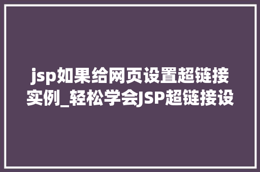 jsp如果给网页设置超链接实例_轻松学会JSP超链接设置打造个网页的必备技能