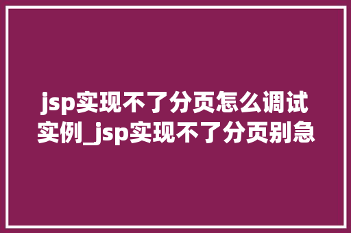 jsp实现不了分页怎么调试实例_jsp实现不了分页别急，我来教你调试实例