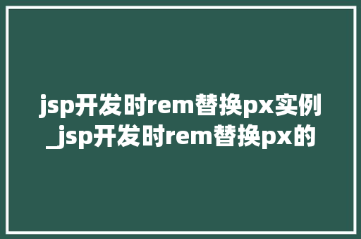 jsp开发时rem替换px实例_jsp开发时rem替换px的实例与实战方法