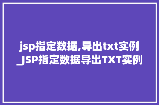 jsp指定数据,导出txt实例_JSP指定数据导出TXT实例轻松实现数据导出，让你轻松上手
