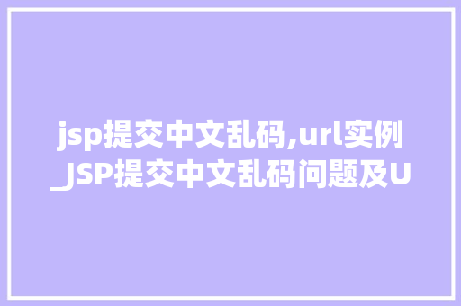 jsp提交中文乱码,url实例_JSP提交中文乱码问题及URL实例演示