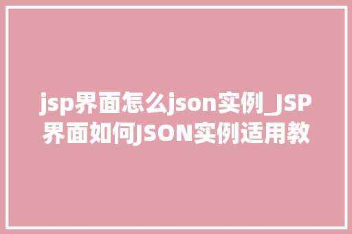 jsp界面怎么json实例_JSP界面如何JSON实例适用教程与例子分析