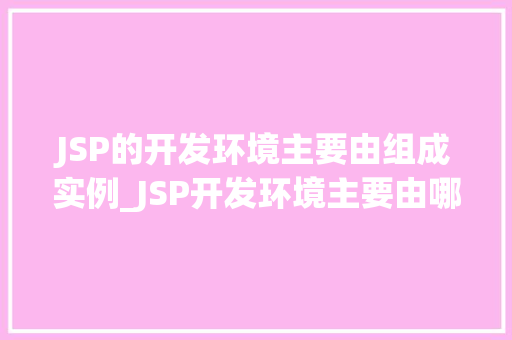 JSP的开发环境主要由组成实例_JSP开发环境主要由哪些组成实例详解