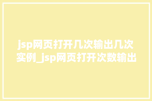 jsp网页打开几次输出几次实例_jsp网页打开次数输出次数实例详细与实操指南