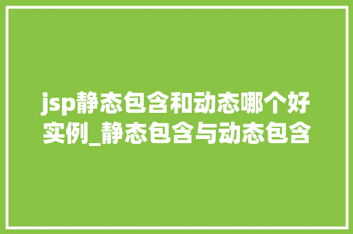 jsp静态包含和动态哪个好实例_静态包含与动态包含JSP中的选择之路,实例