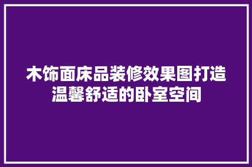 木饰面床品装修效果图打造温馨舒适的卧室空间